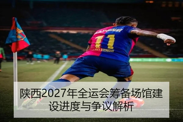 陕西2027年全运会筹备场馆建设进度与争议解析