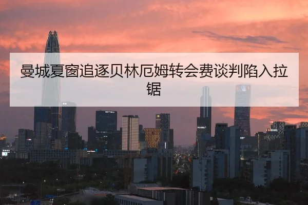 曼城夏窗追逐贝林厄姆转会费谈判陷入拉锯