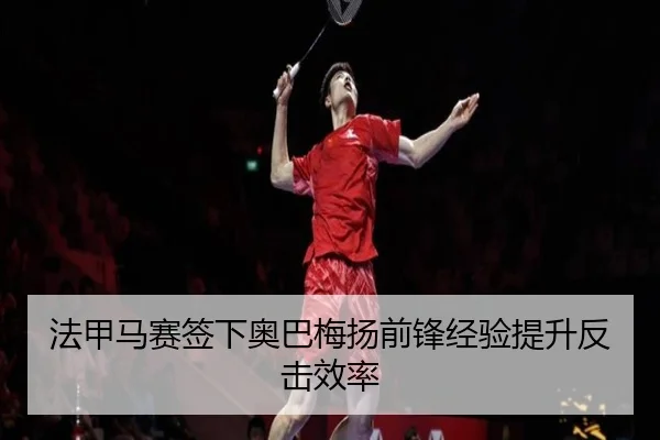 法甲马赛签下奥巴梅扬前锋经验提升反击效率