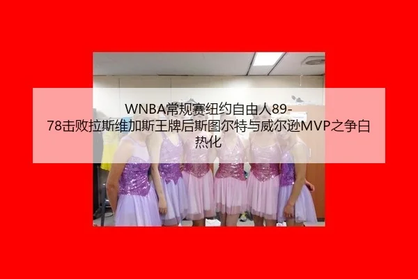 WNBA常规赛纽约自由人89-78击败拉斯维加斯王牌后斯图尔特与威尔逊MVP之争白热化